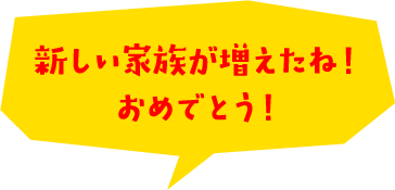 新しい家族が増えたね！おめでとう！