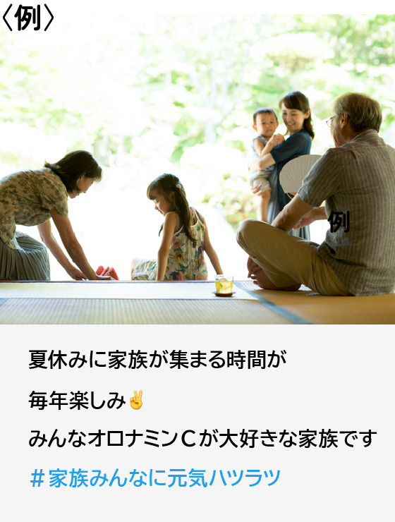例：夏休みに家族が集まる時間が毎年楽しみ みんなオロナミンCが大好きな家族です #家族みんなに元気ハツラツ