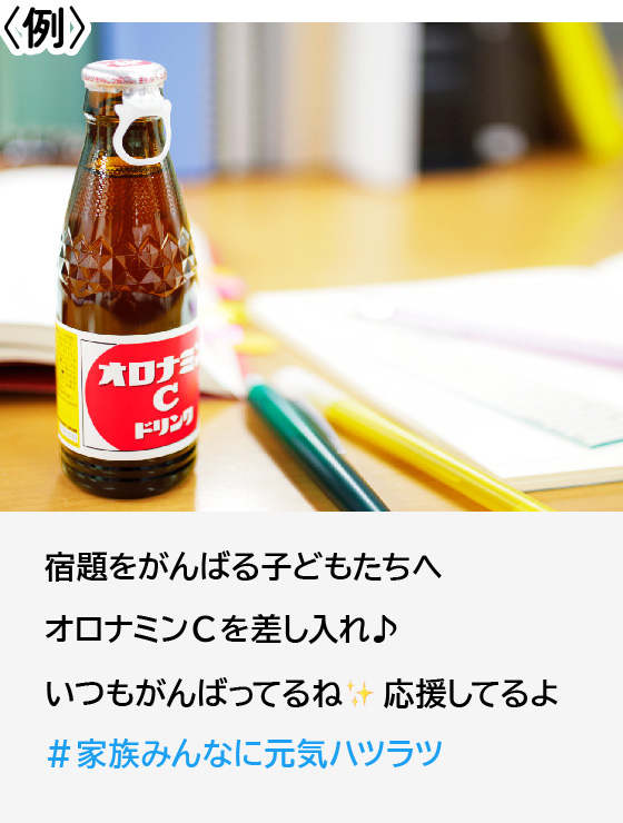 例：宿題をがんばる子どもたちへオロナミンCを差し入れ いつもがんばってるね 応援してるよ #家族みんなに元気ハツラツ