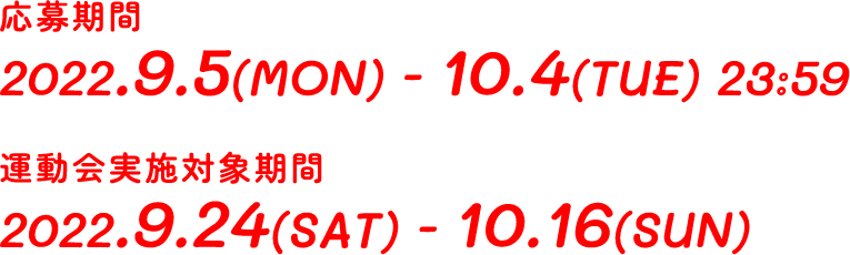 応募期間 2022.9.5(MON)-10.4(TUE)23:59 運動会実施対象期間 2022.9.24(SAT)-10.16(SUN)