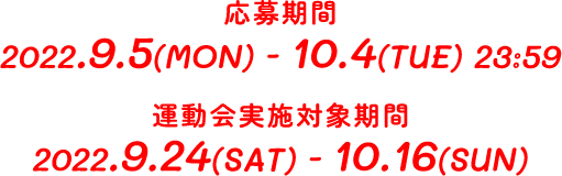 応募期間 2022.9.5(MON)-10.4(TUE)23:59 運動会実施対象期間 2022.9.24(SAT)-10.16(SUN)
