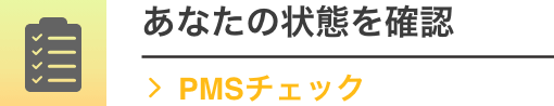 あなたの状態を確認「PMSチェック」