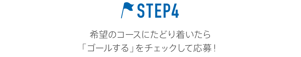 STEP4 希望のコースにたどり着いたら「ゴールする」をチェックして応募！