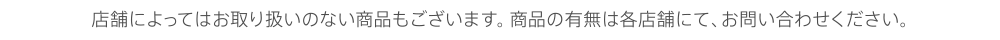 店舗によってはお取り扱いのない商品もございます。商品の有無は各店舗にて、お問い合わせください。