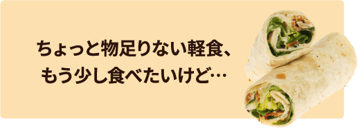 ちょっと物足りない軽食、もう少し食べたいけど…