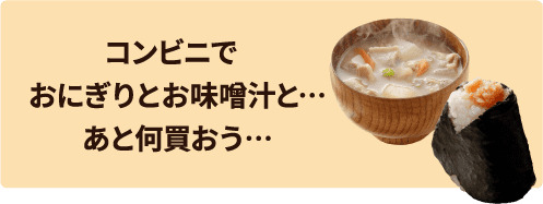 コンビニでおにぎりとお味噌汁と…あと何買おう…