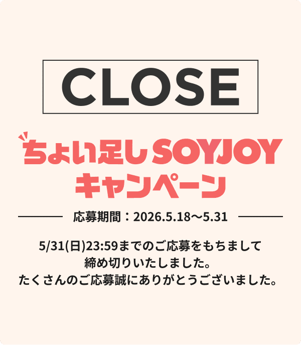 ちょい足し SOYJOY キャンペーンは5/31（日）23:59までのご応募をもちまして締め切りいたしました。たくさんのご応募試にありがとうございました。