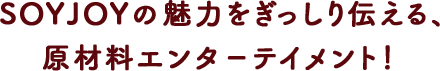 SOYJOYの魅力をぎっしり伝える、 原材料エンターテイメント！