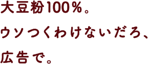 大豆粉100%、ウソつくわけないだろ、広告で。