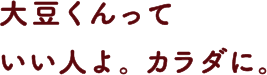 大豆くんっていい人よ。カラダに。