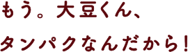 もう。大豆くん、タンパクなんだから！