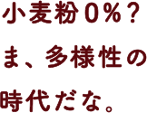 小麦粉０%？ま、多様性の時代だな。