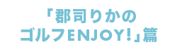 「郡司りかのゴルフENJOY!」篇