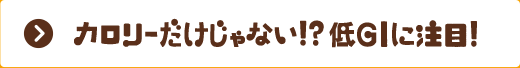 カロリーだけじゃない！？低GIに注目！