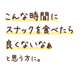 こんな時間にスナックを食べたら良くないなぁと思う方に。