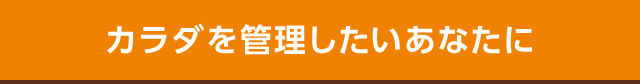 カラダを管理したいあなたに