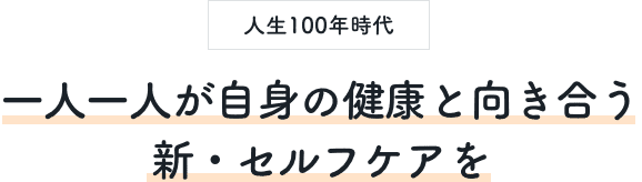 人生100年時代 一人一人が自身の健康と向き合う真のセルフケアを