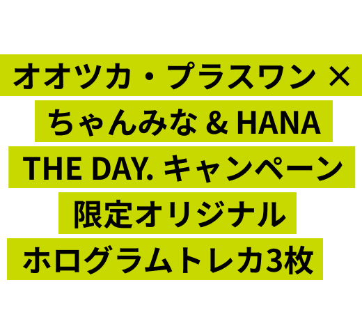 ここでしか手に入らない! オオツカ・プラスワン × ちゃんみな & HANA THE DAY. キャンペーン 限定 オリジナル ホログラムトレカ3枚を先着順でプレゼント!