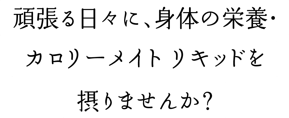頑張る日々に、身体の栄養・カロリーメイト リキッドを摂りませんか?