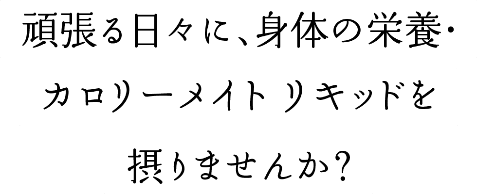 頑張る日々に、身体の栄養・カロリーメイト リキッドを摂りませんか？