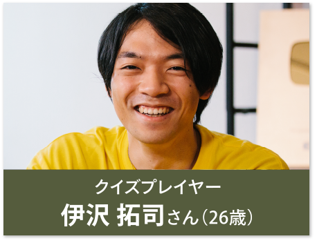 クイズプレイヤー 伊沢 拓司さん（26歳）