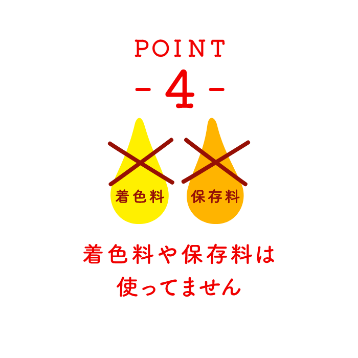 POINT 4 着色料や保存料は使ってません
