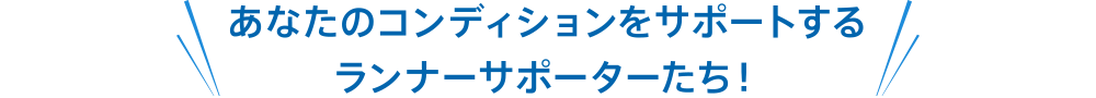 あなたのコンディションをサポートするランナーサポーターたち!