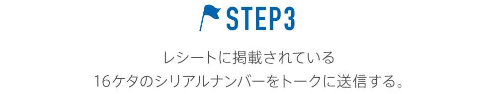 STEP3 レシートに掲載されている16ケタのシリアルナンバーをトークに送信する。